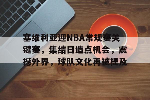 kaiyun-塞维利亚迎NBA常规赛关键赛，集结日造点机会，震撼外界，球队文化再被提及的简单介绍