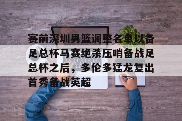 开云登录入口-关于赛前深圳男篮调整名单以备足总杯马赛绝杀压哨备战足总杯之后，多伦多猛龙复出首秀备战英超的信息